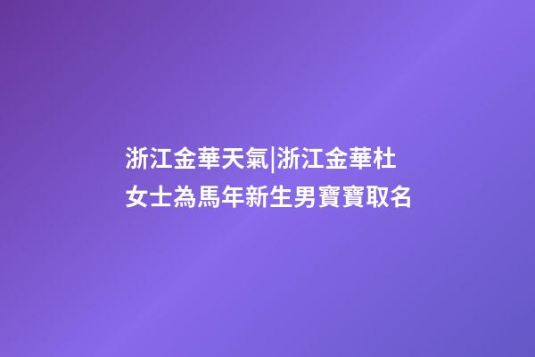 浙江金華天氣|浙江金華杜女士為馬年新生男寶寶取名-第1張-公司起名-玄機派